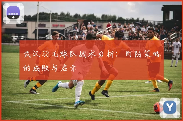 武汉羽毛球队战术分析：盯防策略的成败与启示