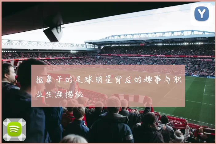 抠鼻子的足球明星背后的趣事与职业生涯揭秘