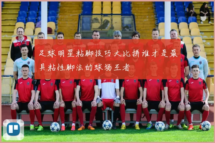 足球明星粘脚技巧大比拼谁才是最具粘性脚法的球场王者