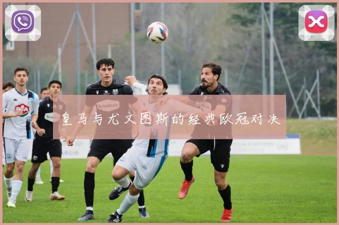 皇马与尤文图斯的经典欧冠对决