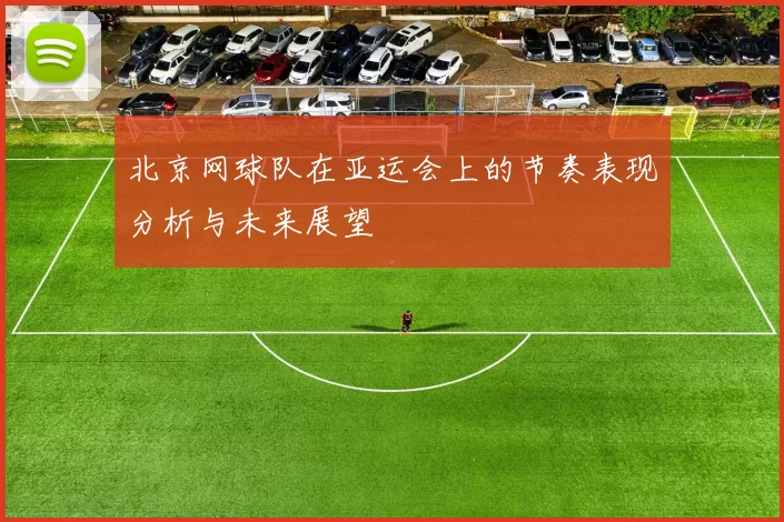 北京网球队在亚运会上的节奏表现分析与未来展望