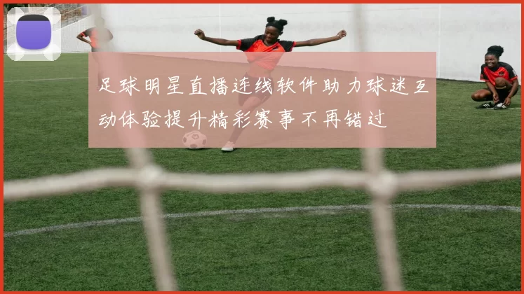 足球明星直播连线软件助力球迷互动体验提升精彩赛事不再错过