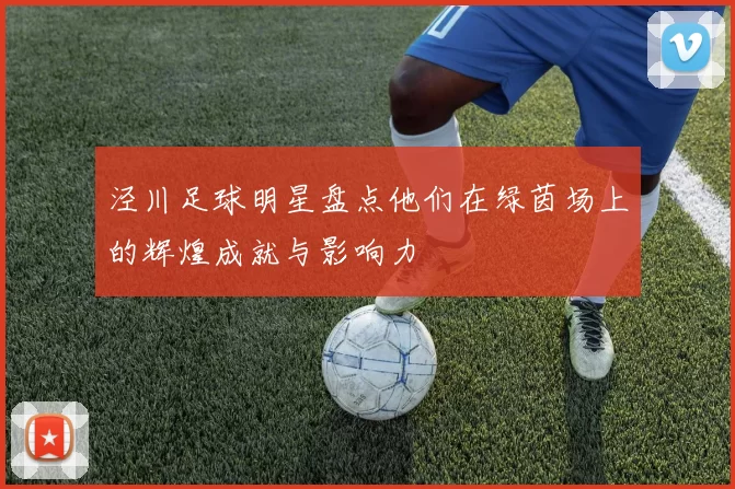 泾川足球明星盘点他们在绿茵场上的辉煌成就与影响力