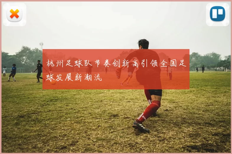 杭州足球队节奏创新高引领全国足球发展新潮流