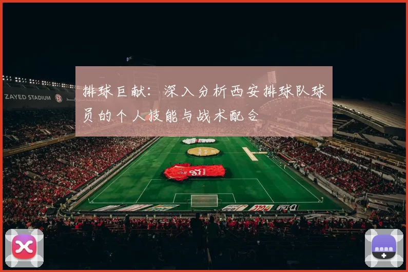 排球巨献：深入分析西安排球队球员的个人技能与战术配合