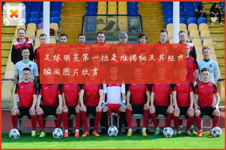 足球明星第一档是谁揭秘及其经典瞬间图片欣赏