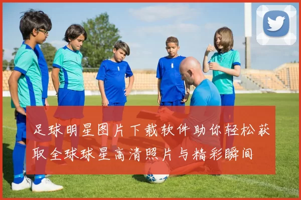 足球明星图片下载软件助你轻松获取全球球星高清照片与精彩瞬间