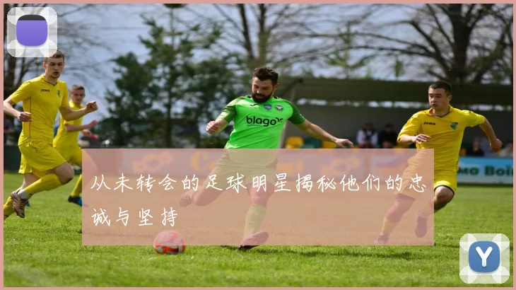 从未转会的足球明星揭秘他们的忠诚与坚持