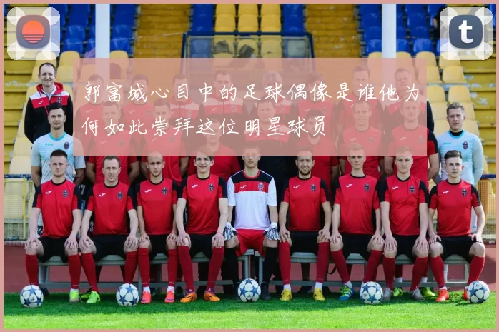 郭富城心目中的足球偶像是谁他为何如此崇拜这位明星球员